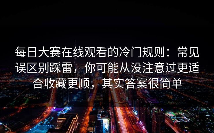 每日大赛在线观看的冷门规则：常见误区别踩雷，你可能从没注意过更适合收藏更顺，其实答案很简单