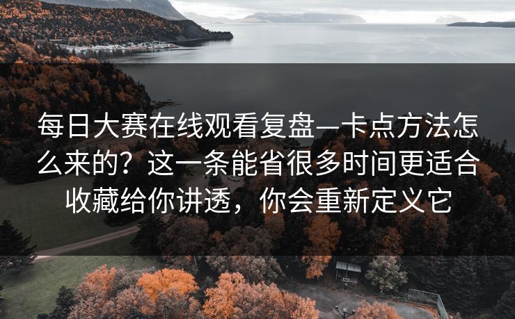 每日大赛在线观看复盘—卡点方法怎么来的？这一条能省很多时间更适合收藏给你讲透，你会重新定义它