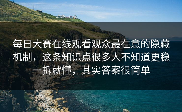 每日大赛在线观看观众最在意的隐藏机制，这条知识点很多人不知道更稳一拆就懂，其实答案很简单