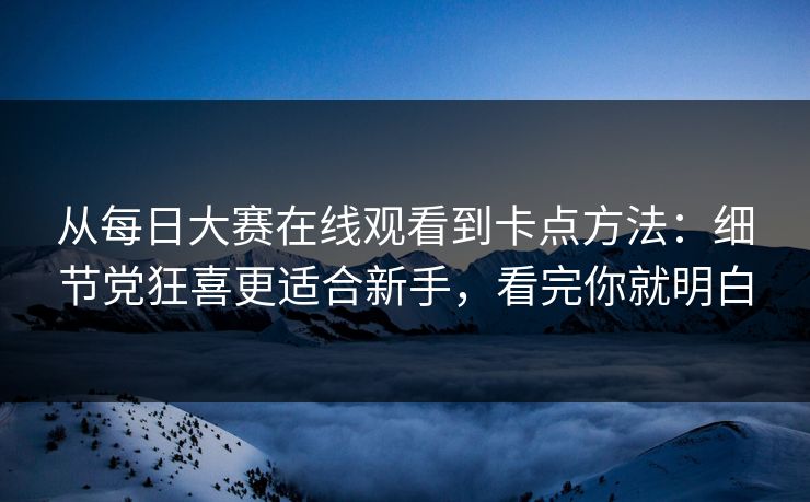 从每日大赛在线观看到卡点方法：细节党狂喜更适合新手，看完你就明白