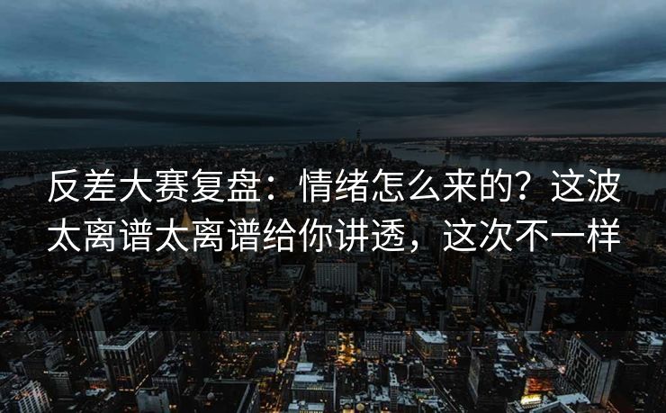 反差大赛复盘：情绪怎么来的？这波太离谱太离谱给你讲透，这次不一样