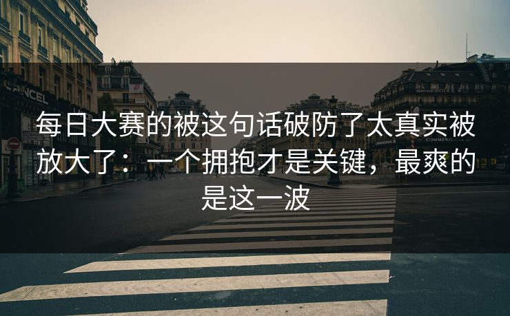 每日大赛的被这句话破防了太真实被放大了:一个拥抱才是关键,最爽的是这一波 每日大赛的被这句话破防了太真实被放大了:一个拥抱才是关键,最爽的是这一波