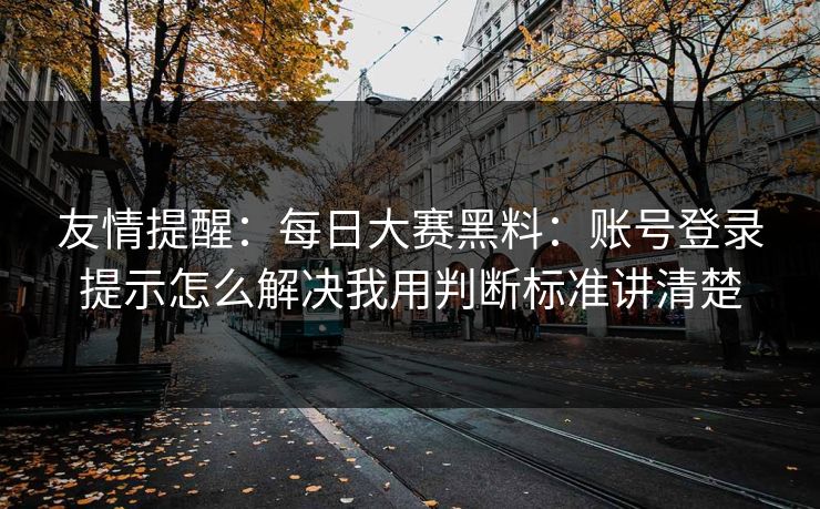 友情提醒：每日大赛黑料：账号登录提示怎么解决我用判断标准讲清楚