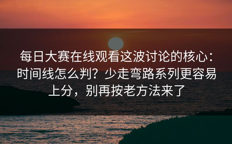 每日大赛在线观看这波讨论的核心：时间线怎么判？少走弯路系列更容易上分，别再按老方法来了