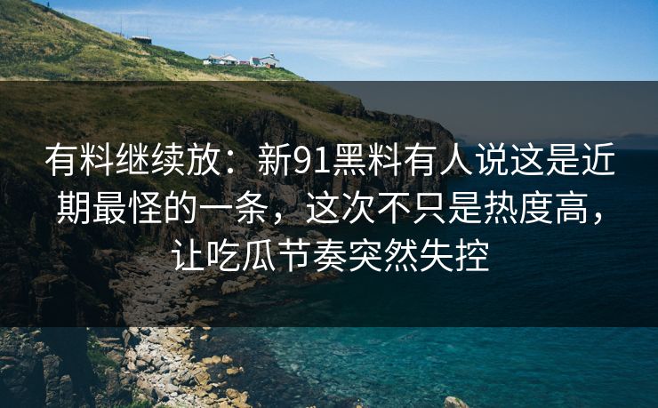 有料继续放:新91黑料有人说这是近期最怪的一条,这次不只是热度高,让吃瓜节奏突然失控 有料继续放:新91黑料有人说这是近期最怪的一条,这次不只是热度高,让吃瓜节奏突然失控