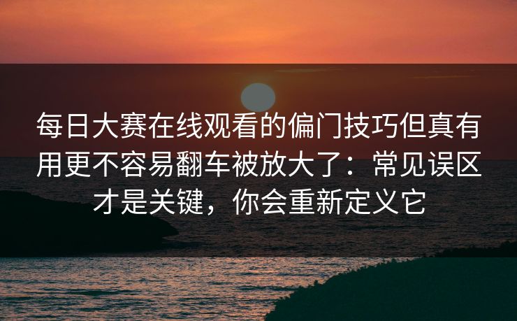 每日大赛在线观看的偏门技巧但真有用更不容易翻车被放大了：常见误区才是关键，你会重新定义它