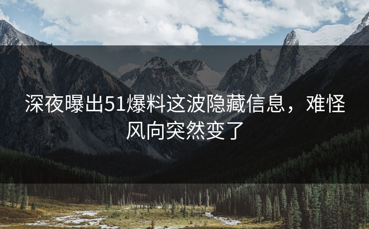 深夜曝出51爆料这波隐藏信息,难怪风向突然变了 深夜曝出51爆料这波隐藏信息,难怪风向突然变了