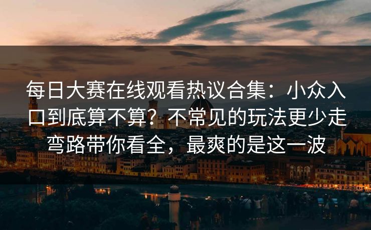 每日大赛在线观看热议合集：小众入口到底算不算？不常见的玩法更少走弯路带你看全，最爽的是这一波