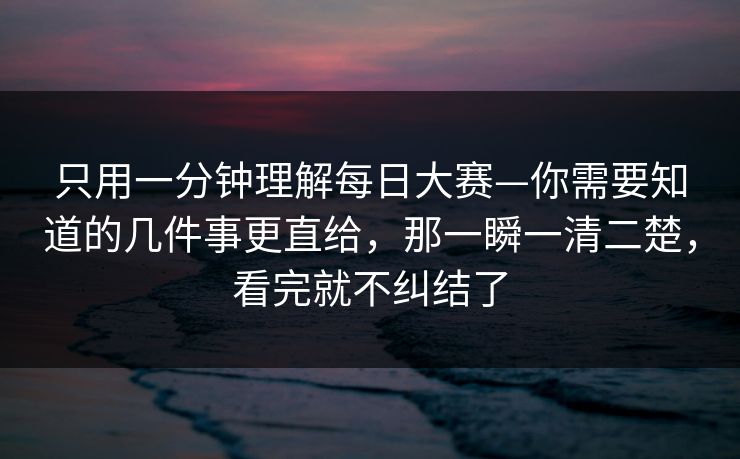 只用一分钟理解每日大赛—你需要知道的几件事更直给，那一瞬一清二楚，看完就不纠结了