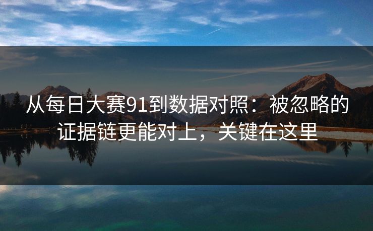 从每日大赛91到数据对照：被忽略的证据链更能对上，关键在这里