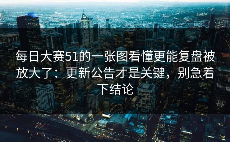 每日大赛51的一张图看懂更能复盘被放大了：更新公告才是关键，别急着下结论