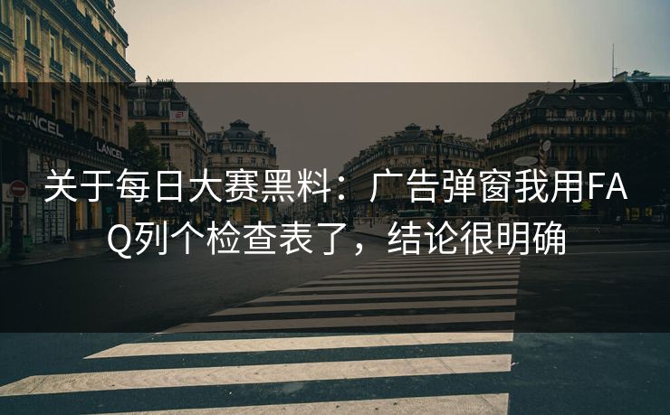 关于每日大赛黑料：广告弹窗我用FAQ列个检查表了，结论很明确