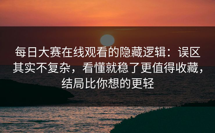 每日大赛在线观看的隐藏逻辑：误区其实不复杂，看懂就稳了更值得收藏，结局比你想的更轻
