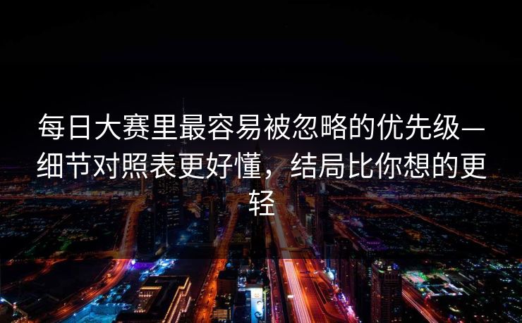 每日大赛里最容易被忽略的优先级—细节对照表更好懂，结局比你想的更轻