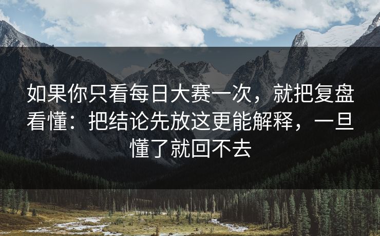 如果你只看每日大赛一次，就把复盘看懂：把结论先放这更能解释，一旦懂了就回不去