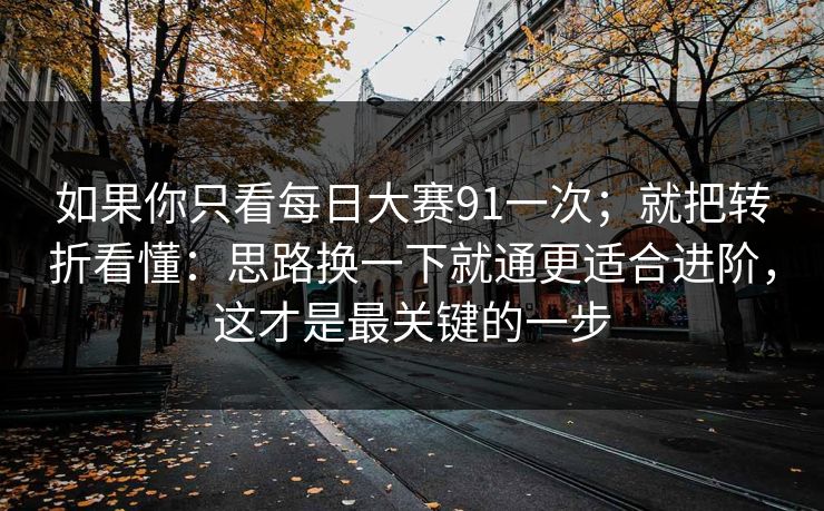 如果你只看每日大赛91一次；就把转折看懂：思路换一下就通更适合进阶，这才是最关键的一步