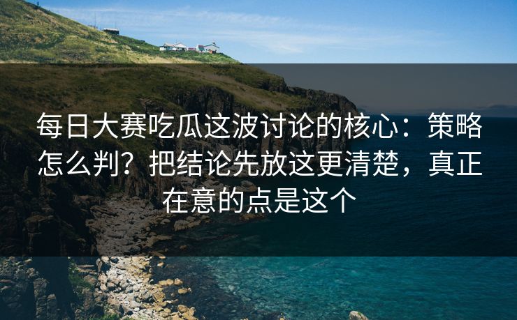 每日大赛吃瓜这波讨论的核心：策略怎么判？把结论先放这更清楚，真正在意的点是这个