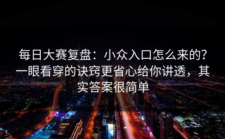 每日大赛复盘：小众入口怎么来的？一眼看穿的诀窍更省心给你讲透，其实答案很简单