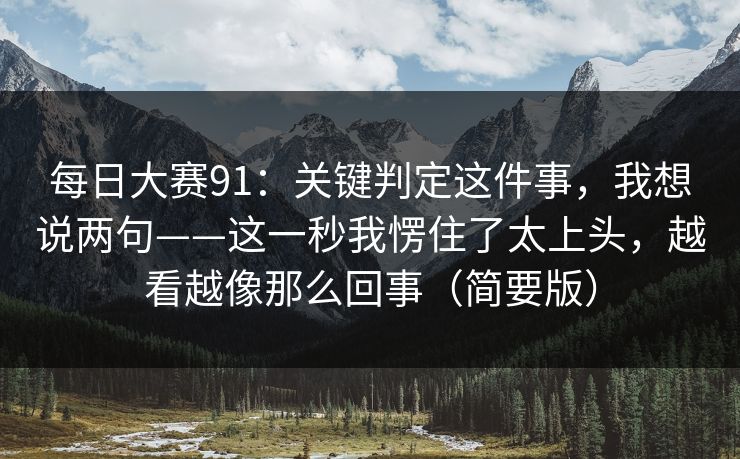 每日大赛91：关键判定这件事，我想说两句——这一秒我愣住了太上头，越看越像那么回事（简要版）