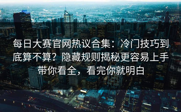 每日大赛官网热议合集：冷门技巧到底算不算？隐藏规则揭秘更容易上手带你看全，看完你就明白