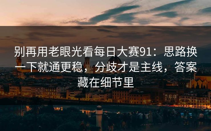 别再用老眼光看每日大赛91：思路换一下就通更稳，分歧才是主线，答案藏在细节里