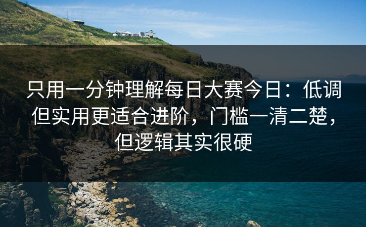 只用一分钟理解每日大赛今日：低调但实用更适合进阶，门槛一清二楚，但逻辑其实很硬