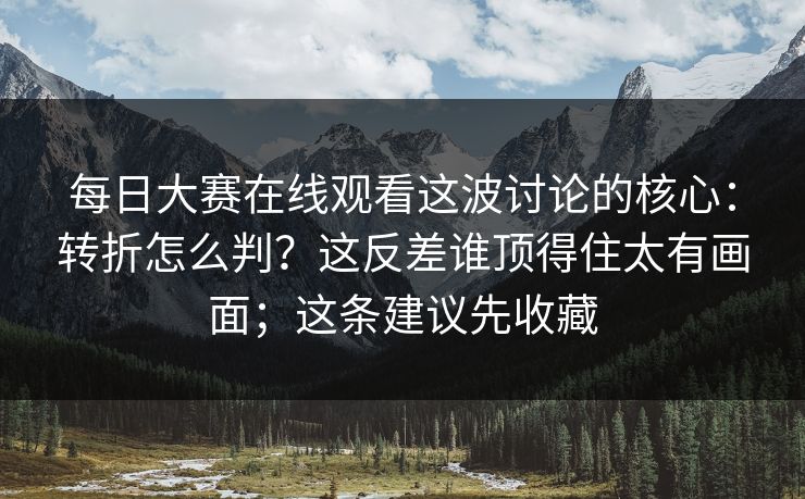 每日大赛在线观看这波讨论的核心：转折怎么判？这反差谁顶得住太有画面；这条建议先收藏