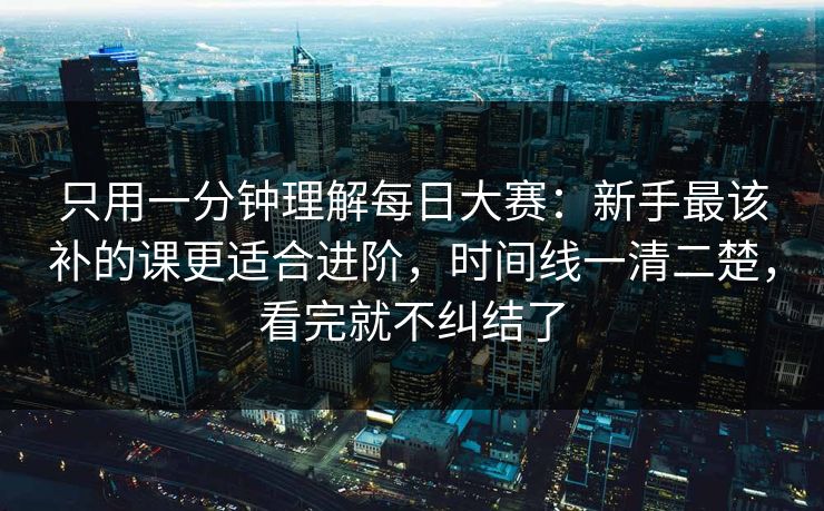 只用一分钟理解每日大赛：新手最该补的课更适合进阶，时间线一清二楚，看完就不纠结了