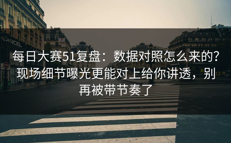 每日大赛51复盘：数据对照怎么来的？现场细节曝光更能对上给你讲透，别再被带节奏了