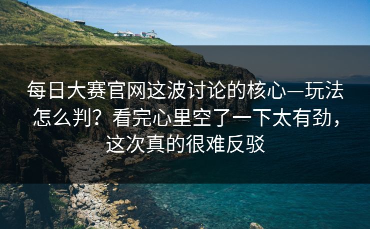 每日大赛官网这波讨论的核心—玩法怎么判?看完心里空了一下太有劲,这次真的很难反驳 每日大赛官网这波讨论的核心—玩法怎么判?看完心里空了一下太有劲,这次真的很难反驳