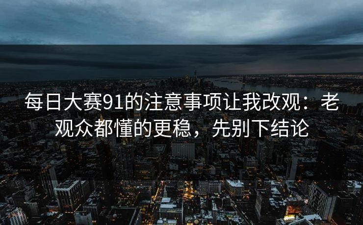 每日大赛91的注意事项让我改观：老观众都懂的更稳，先别下结论