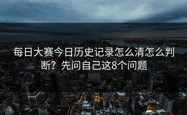 每日大赛今日历史记录怎么清怎么判断？先问自己这8个问题