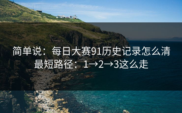 简单说：每日大赛91历史记录怎么清最短路径：1→2→3这么走