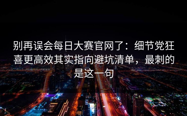 别再误会每日大赛官网了：细节党狂喜更高效其实指向避坑清单，最刺的是这一句