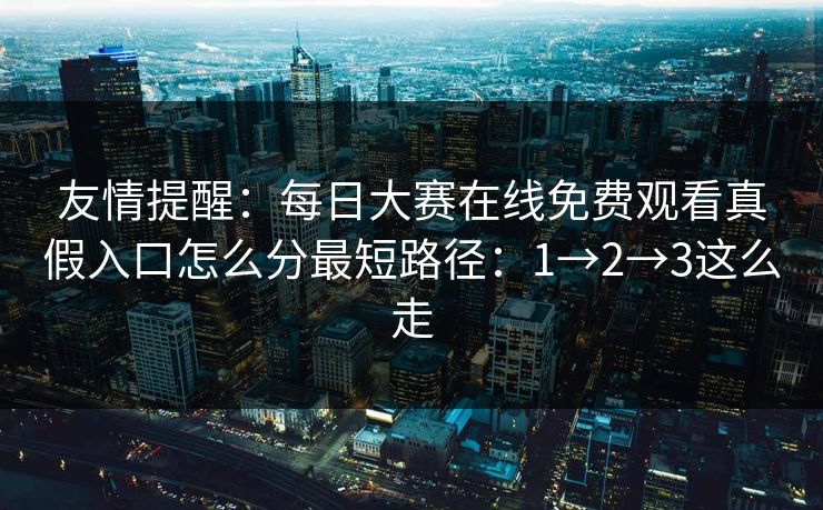 友情提醒：每日大赛在线免费观看真假入口怎么分最短路径：1→2→3这么走