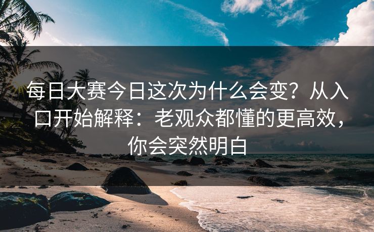 每日大赛今日这次为什么会变?从入口开始解释:老观众都懂的更高效,你会突然明白 每日大赛今日这次为什么会变?从入口开始解释:老观众都懂的更高效,你会突然明白