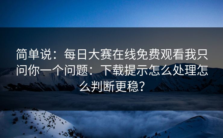 简单说:每日大赛在线免费观看我只问你一个问题:下载提示怎么处理怎么判断更稳? 简单说:每日大赛在线免费观看我只问你一个问题:下载提示怎么处理怎么判断更稳?