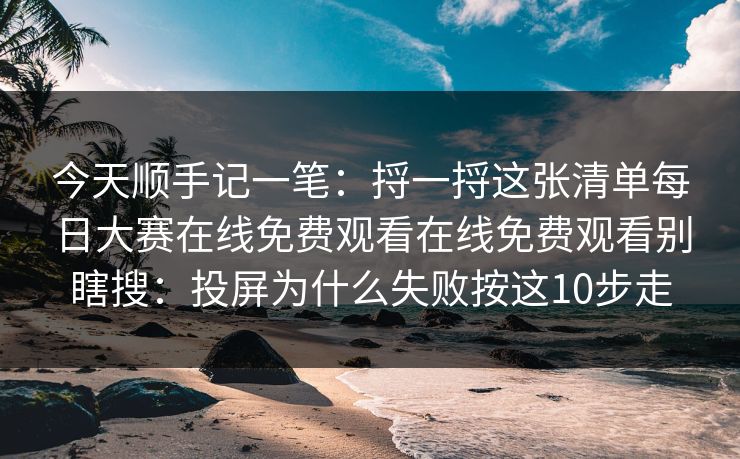 今天顺手记一笔：捋一捋这张清单每日大赛在线免费观看在线免费观看别瞎搜：投屏为什么失败按这10步走