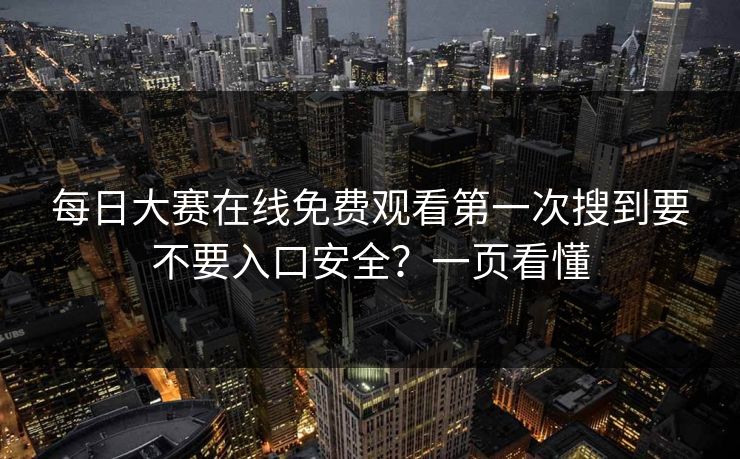 每日大赛在线免费观看第一次搜到要不要入口安全？一页看懂