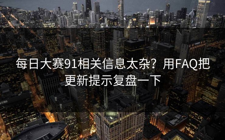 每日大赛91相关信息太杂？用FAQ把更新提示复盘一下