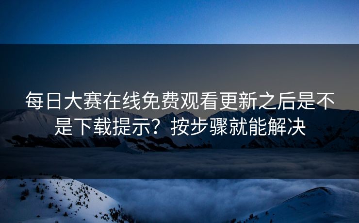 每日大赛在线免费观看更新之后是不是下载提示?按步骤就能解决 每日大赛在线免费观看更新之后是不是下载提示?按步骤就能解决