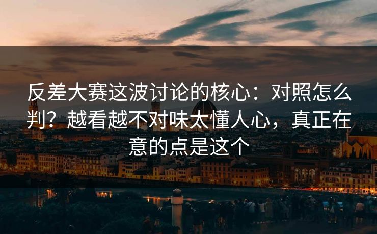 反差大赛这波讨论的核心：对照怎么判？越看越不对味太懂人心，真正在意的点是这个