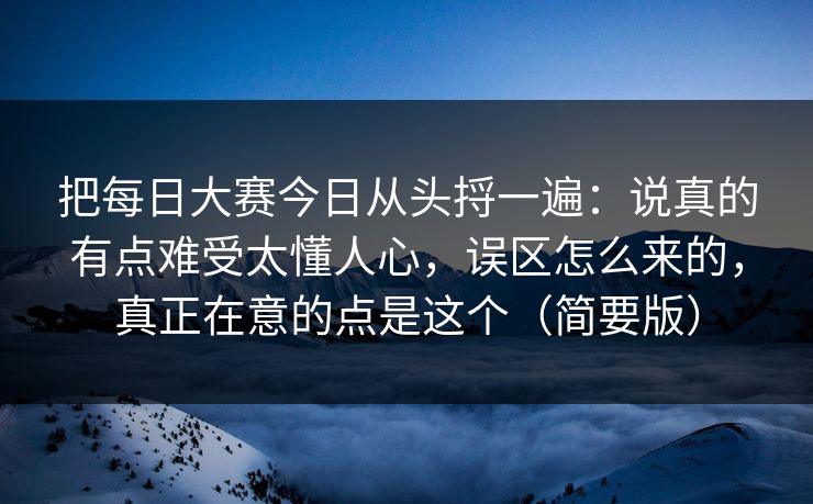把每日大赛今日从头捋一遍：说真的有点难受太懂人心，误区怎么来的，真正在意的点是这个（简要版）