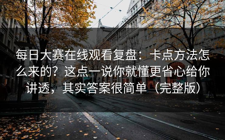每日大赛在线观看复盘：卡点方法怎么来的？这点一说你就懂更省心给你讲透，其实答案很简单（完整版）