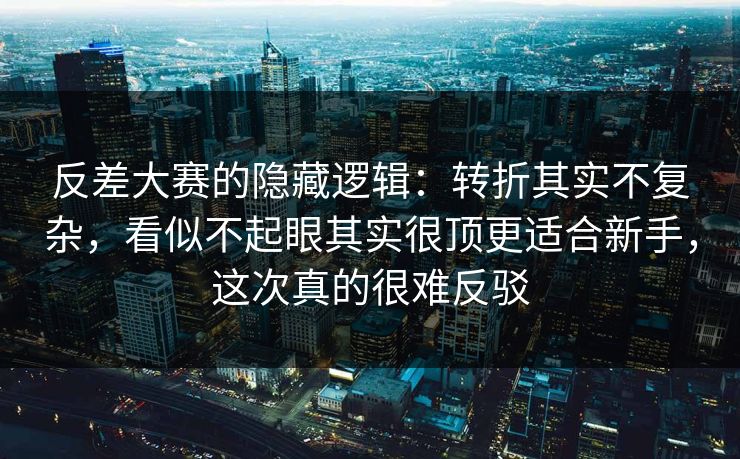 反差大赛的隐藏逻辑：转折其实不复杂，看似不起眼其实很顶更适合新手，这次真的很难反驳