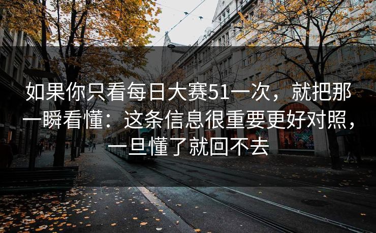 如果你只看每日大赛51一次，就把那一瞬看懂：这条信息很重要更好对照，一旦懂了就回不去