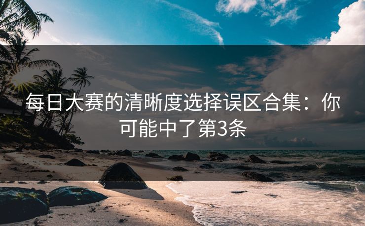 每日大赛的清晰度选择误区合集：你可能中了第3条