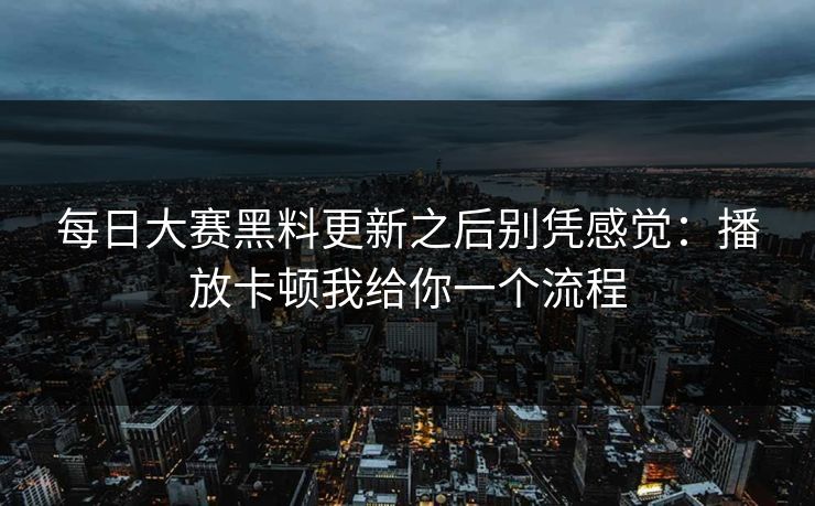 每日大赛黑料更新之后别凭感觉:播放卡顿我给你一个流程 每日大赛黑料更新之后别凭感觉:播放卡顿我给你一个流程