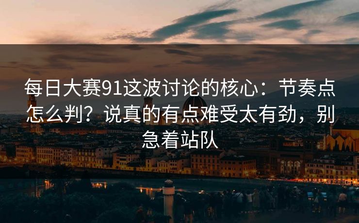 每日大赛91这波讨论的核心：节奏点怎么判？说真的有点难受太有劲，别急着站队