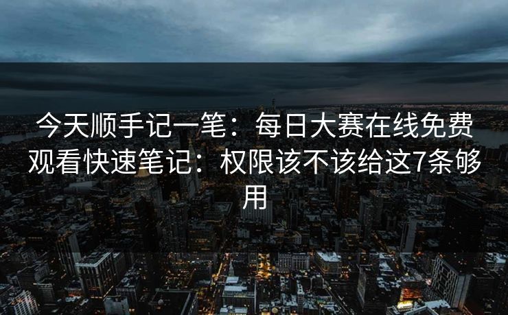 今天顺手记一笔：每日大赛在线免费观看快速笔记：权限该不该给这7条够用